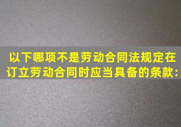 以下哪项不是劳动合同法规定在订立劳动合同时应当具备的条款: