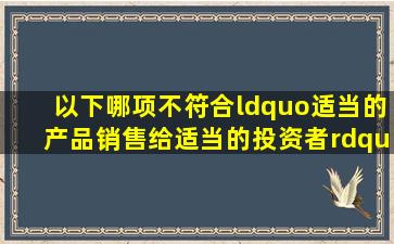 以下哪项不符合“适当的产品销售给适当的投资者”的原则( )