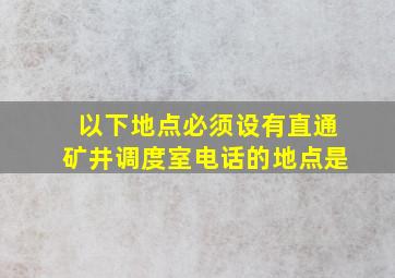 以下地点必须设有直通矿井调度室电话的地点是( ) 。