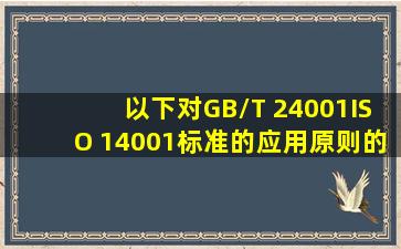 以下对GB/T 24001ISO 14001标准的应用原则的表述,说法有误的是( )。