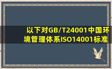 以下对GB/T24001(中国环境管理体系)ISO14001标准的应用原则的表述...