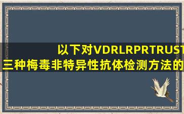 以下对VDRL、RPR、TRUST三种梅毒非特异性抗体检测方法的认识