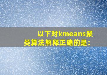 以下对kmeans聚类算法解释正确的是: