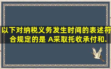 以下对纳税义务发生时间的表述符合规定的是( )。A采取托收承付和...