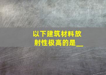 以下建筑材料放射性极高的是(__)