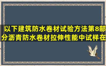 以下建筑防水卷材试验方法第8部分沥青防水卷材拉伸性能中试样在...