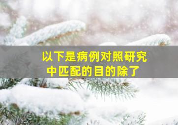 以下是病例对照研究中匹配的目的,除了( )