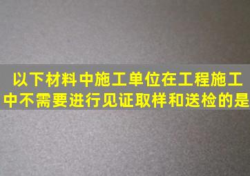 以下材料中施工单位在工程施工中不需要进行见证取样和送检的是。