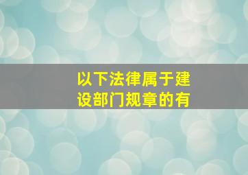 以下法律属于建设部门规章的有()。