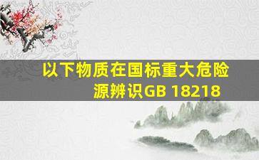 以下物质在国标《重大危险源辨识》(GB 18218