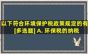 以下符合环境保护税政策规定的有()。[多选题] A. 环保税的纳税...