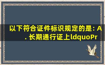 以下符合证件标识规定的是: A. 长期通行证上“P”,是指持证人员...