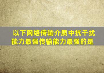 以下网络传输介质中抗干扰能力最强、传输能力最强的是( )。