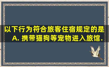 以下行为符合旅客住宿规定的是() A. 携带猫、狗等宠物进入旅馆...