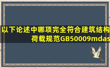 以下论述中哪项完全符合《建筑结构荷载规范》GB50009—2001(__...