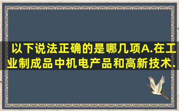 以下说法正确的是哪几项()A.在工业制成品中,机电产品和高新技术...