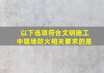 以下选项,符合文明施工中现场防火相关要求的是()。