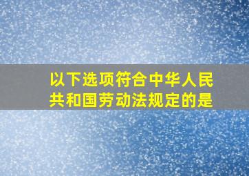 以下选项符合《中华人民共和国劳动法》规定的是(  )。