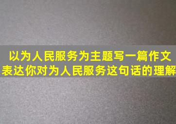 以为人民服务为主题写一篇作文表达你对为人民服务这句话的理解