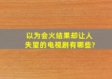 以为会火,结果却让人失望的电视剧有哪些?