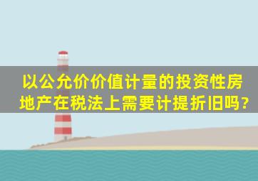 以公允价价值计量的投资性房地产在税法上需要计提折旧吗?