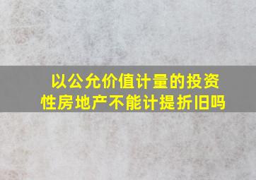 以公允价值计量的投资性房地产不能计提折旧吗(