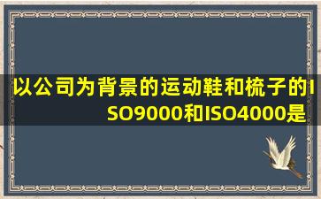 以公司为背景的运动鞋和梳子的ISO9000和ISO4000是什么