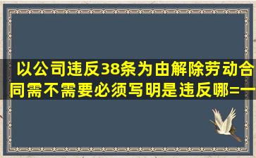 以公司违反38条为由解除劳动合同,需不需要必须写明是违反哪=一=款?