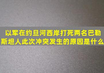 以军在约旦河西岸打死两名巴勒斯坦人,此次冲突发生的原因是什么