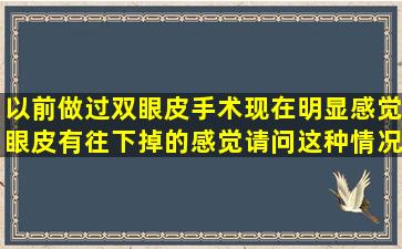 以前做过双眼皮手术,现在明显感觉眼皮有往下掉的感觉,请问这种情况...