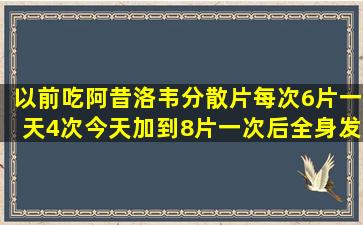 以前吃阿昔洛韦分散片,每次6片,一天4次,今天加到8片一次后全身发抖,...