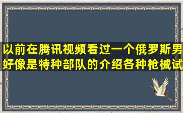 以前在腾讯视频看过一个俄罗斯男好像是特种部队的介绍各种枪械,试...