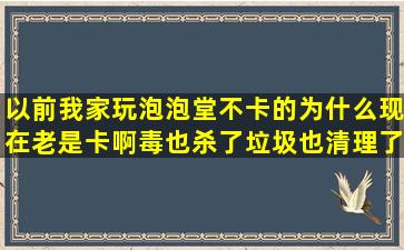 以前我家玩泡泡堂不卡的,为什么现在老是卡啊,毒也杀了垃圾也清理了,...