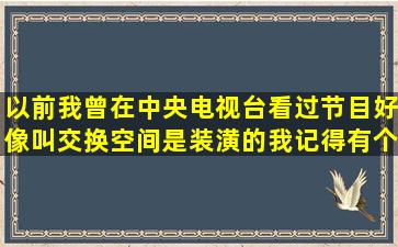 以前我曾在中央电视台看过节目好像叫交换空间是装潢的。我记得有个...