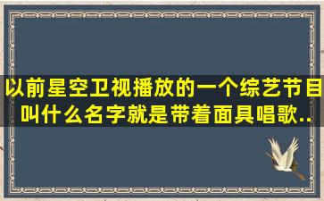 以前星空卫视播放的一个综艺节目叫什么名字。就是带着面具唱歌,...