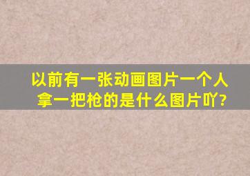 以前有一张动画图片,一个人拿一把枪的是什么图片吖?