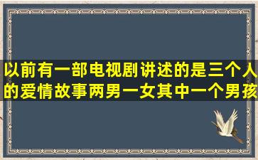 以前有一部电视剧讲述的是三个人的爱情故事,两男一女,其中一个男孩...