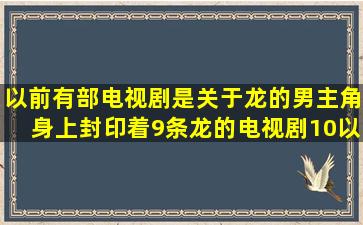 以前有部电视剧是关于龙的,男主角身上封印着9条龙的,电视剧。10以前...