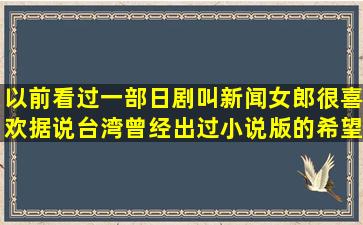 以前看过一部日剧叫新闻女郎,很喜欢,据说台湾曾经出过小说版的,希望...