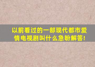 以前看过的一部现代都市爱情电视剧叫什么((急盼解答!