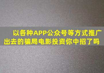 以各种APP、公众号等方式推广出去的骗局电影投资,你中招了吗 