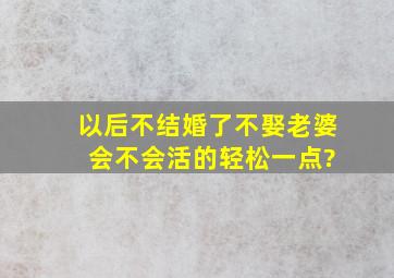 以后不结婚了不娶老婆 会不会活的轻松一点?