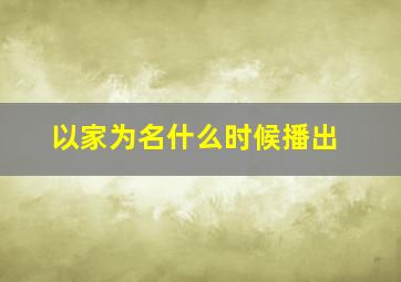 以家为名什么时候播出(