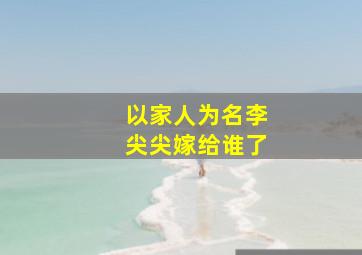 以家人为名李尖尖嫁给谁了