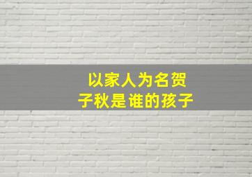 以家人为名贺子秋是谁的孩子