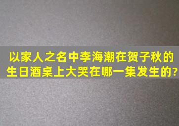 以家人之名中李海潮在贺子秋的生日酒桌上大哭在哪一集发生的?