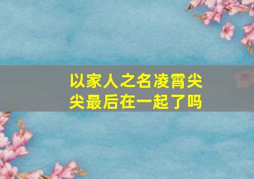 以家人之名凌霄尖尖最后在一起了吗