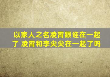 以家人之名凌霄跟谁在一起了 凌霄和李尖尖在一起了吗