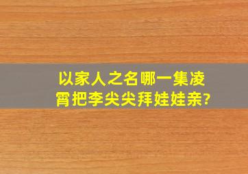 以家人之名哪一集凌霄把李尖尖拜娃娃亲?