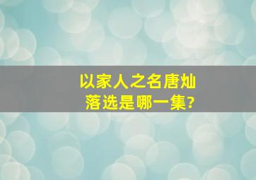 以家人之名唐灿落选是哪一集?